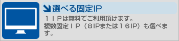 トータルの料金で選ばれるプロバイダー「DIX」：選べる固定IPアドレス／追加料金なしで固定IPアドレス1つがご利用頂けます。複数固定IPアドレス（8IPまたは16IP）も選べます。